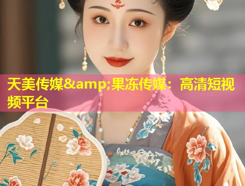 天美传媒&amp;果冻传媒：高清短视频平台  第1张