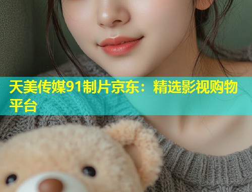 天美传媒91制片京东：精选影视购物平台  第1张