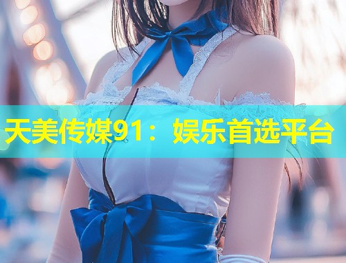 天美传媒91：娱乐首选平台  第1张