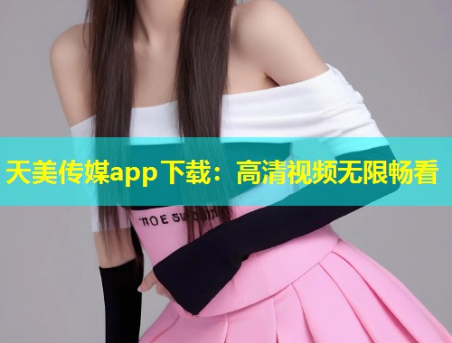 天美传媒app下载：高清视频无限畅看  第1张