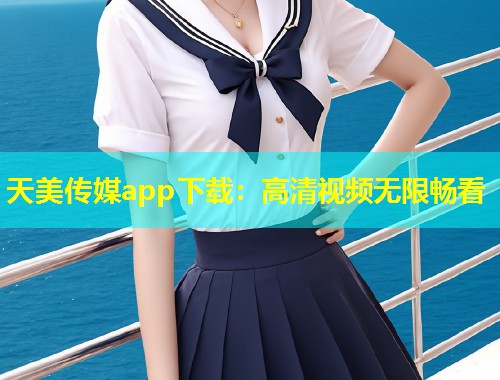 天美传媒app下载：高清视频无限畅看  第2张