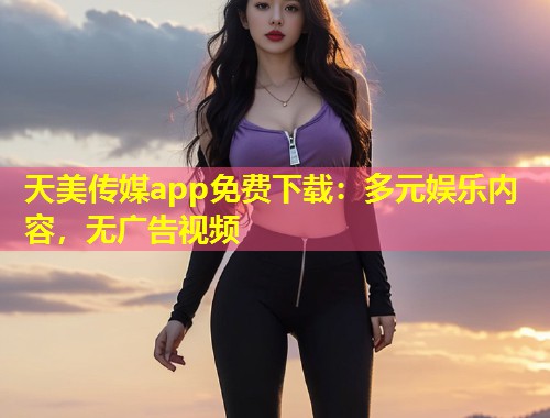 天美传媒app免费下载：多元娱乐内容，无广告视频  第1张