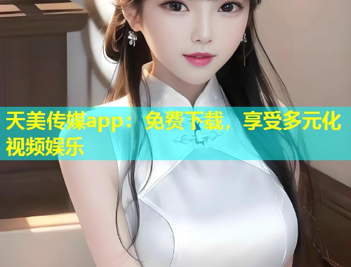 天美传媒app:免费下载,享受多元化视频娱乐 第1张 天美传媒app:免费下载,享受多元化视频娱乐 第1张