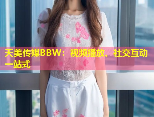 天美传媒BBW：视频播放、社交互动一站式  第1张