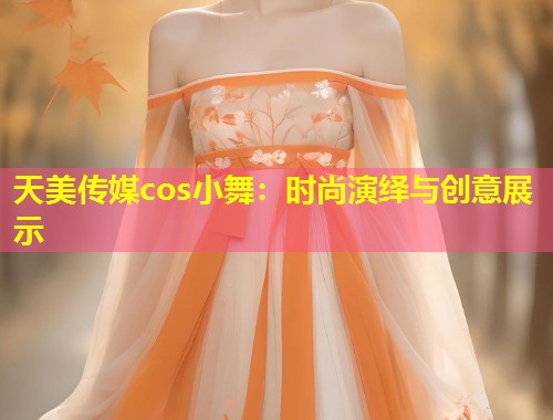 天美传媒cos小舞：时尚演绎与创意展示  第1张