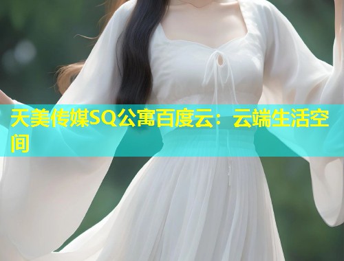 天美传媒SQ公寓百度云：云端生活空间  第1张