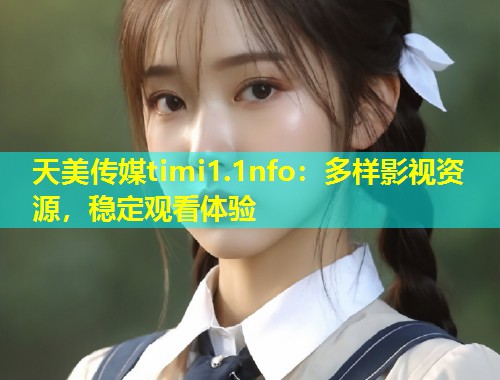 天美传媒timi1.1nfo:多样影视资源,稳定观看体验 第1张 天美传媒timi1.1nfo:多样影视资源,稳定观看体验 第1张