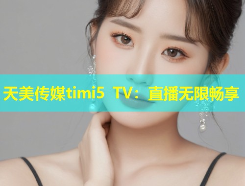 天美传媒timi5 TV:直播无限畅享 第1张 天美传媒timi5 TV:直播无限畅享 第1张