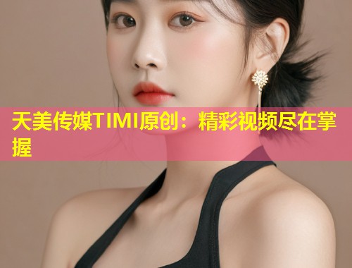 天美传媒TIMI原创：精彩视频尽在掌握  第1张