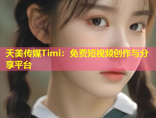 天美传媒Timi：免费短视频创作与分享平台  第1张