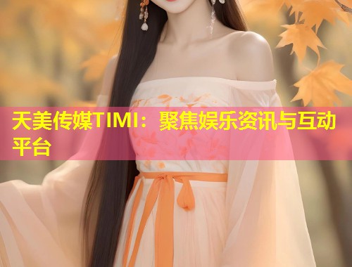 天美传媒TIMI:聚焦娱乐资讯与互动平台 第1张 天美传媒TIMI:聚焦娱乐资讯与互动平台 第1张