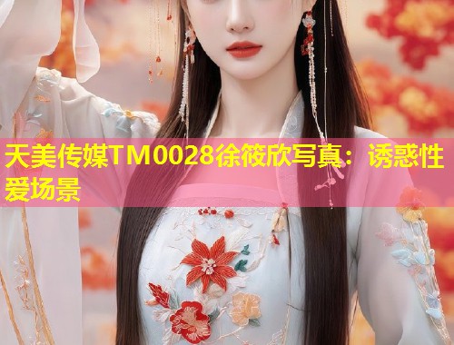 天美传媒TM0028徐筱欣写真：诱惑性爱场景  第1张