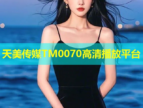 天美传媒TM0070高清播放平台 第1张 天美传媒TM0070高清播放平台 第1张