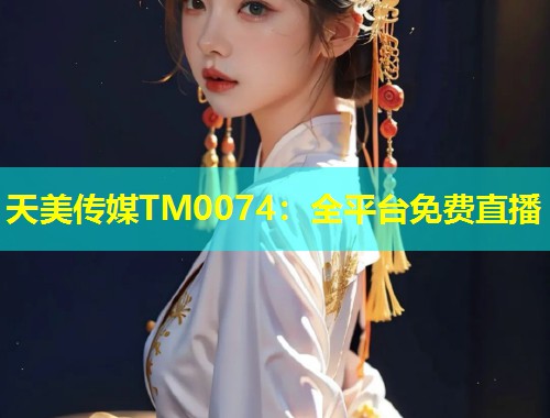 天美传媒TM0074:全平台免费直播 第1张 天美传媒TM0074:全平台免费直播 第1张