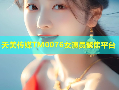天美传媒TM0076女演员聚焦平台  第1张