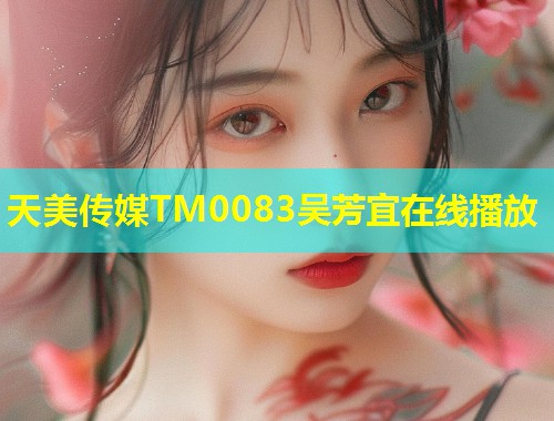 天美传媒TM0083吴芳宜在线播放 第1张 天美传媒TM0083吴芳宜在线播放 第1张