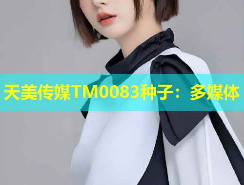 天美传媒TM0083种子:多媒体 第1张 天美传媒TM0083种子:多媒体 第1张