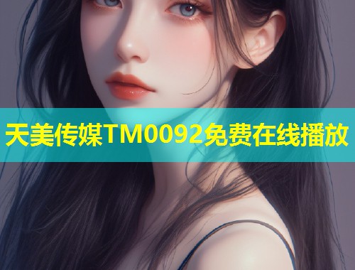 天美传媒TM0092免费在线播放 第1张 天美传媒TM0092免费在线播放 第1张