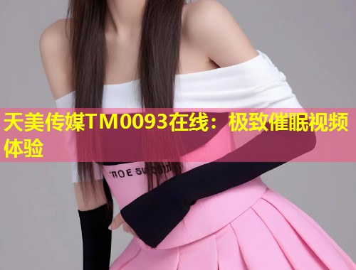 天美传媒TM0093在线：极致催眠视频体验  第1张