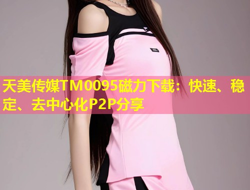 天美传媒TM0095磁力下载：快速、稳定、去中心化P2P分享  第1张