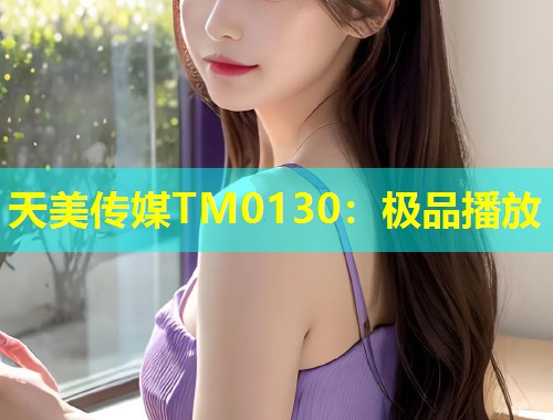 天美传媒TM0130:极品播放 第1张 天美传媒TM0130:极品播放 第1张