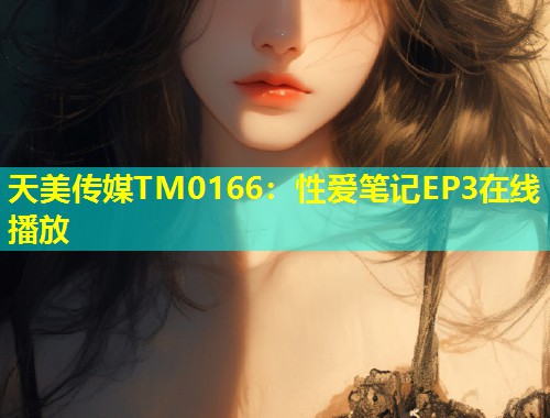 天美传媒TM0166：性爱笔记EP3在线播放  第1张