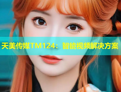 天美传媒TM124:智能视频解决方案 第1张 天美传媒TM124:智能视频解决方案 第1张