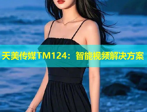 天美传媒TM124:智能视频解决方案 第2张 天美传媒TM124:智能视频解决方案 第2张