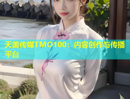 天美传媒TMO100：内容创作与传播平台  第1张