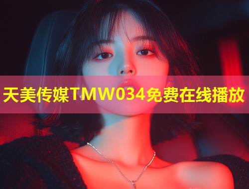 天美传媒TMW034免费在线播放 第1张 天美传媒TMW034免费在线播放 第1张