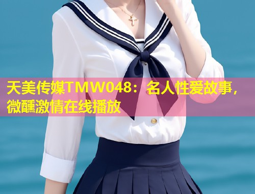 天美传媒TMW048:名人性爱故事,微醺激情在线播放 第1张 天美传媒TMW048:名人性爱故事,微醺激情在线播放 第1张