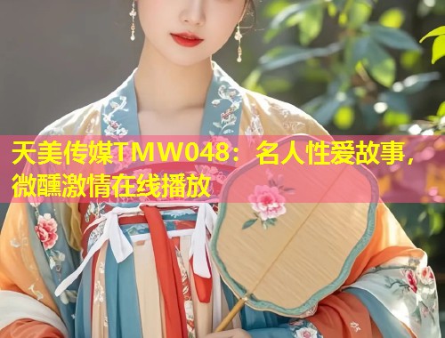 天美传媒TMW048:名人性爱故事,微醺激情在线播放 第2张 天美传媒TMW048:名人性爱故事,微醺激情在线播放 第2张