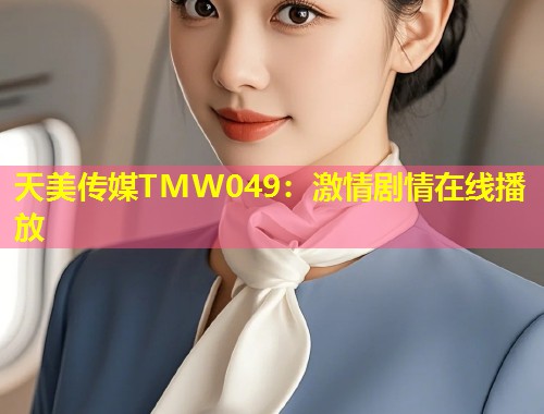 天美传媒TMW049:激情剧情在线播放 第1张 天美传媒TMW049:激情剧情在线播放 第1张