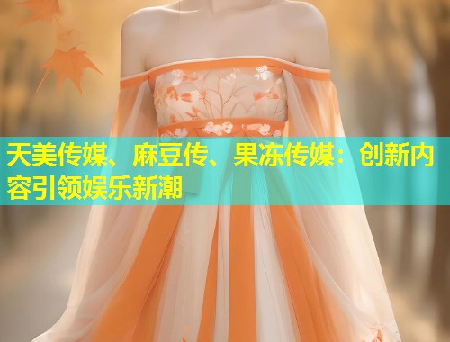 天美传媒、麻豆传、果冻传媒：创新内容引领娱乐新潮  第2张