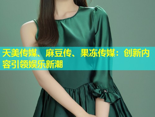 天美传媒、麻豆传、果冻传媒：创新内容引领娱乐新潮  第1张