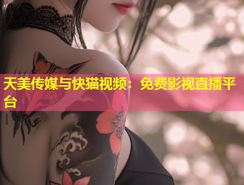 天美传媒与快猫视频:免费影视直播平台 第1张 天美传媒与快猫视频:免费影视直播平台 第1张