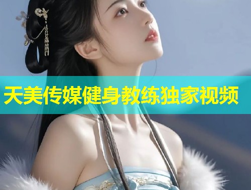 天美传媒健身教练独家视频  第1张
