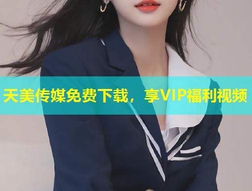 天美传媒免费下载，享VIP福利视频  第1张