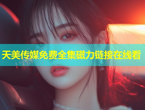 天美传媒免费全集磁力链接在线看 第1张 天美传媒免费全集磁力链接在线看 第1张