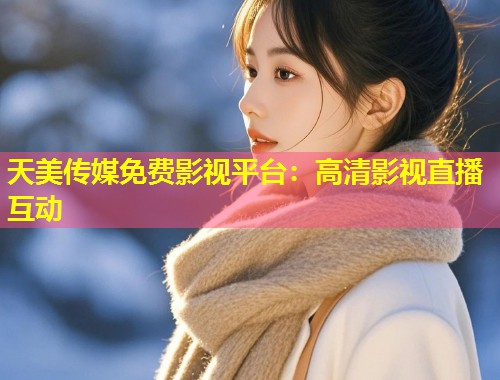 天美传媒免费影视平台：高清影视直播互动  第1张