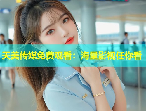 天美传媒免费观看:海量影视任你看 第1张 天美传媒免费观看:海量影视任你看 第1张