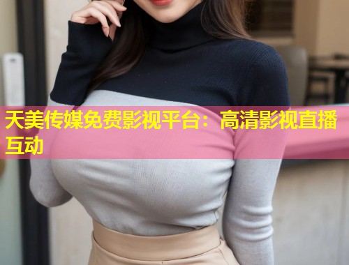 天美传媒免费影视平台：高清影视直播互动  第2张