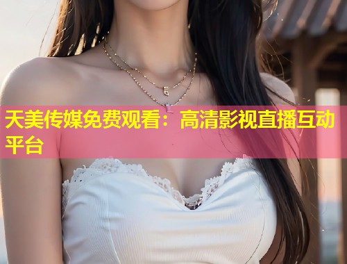 天美传媒免费观看:高清影视直播互动平台 第1张 天美传媒免费观看:高清影视直播互动平台 第1张