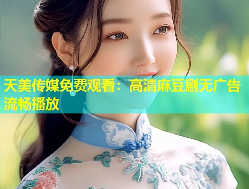 天美传媒免费观看:高清麻豆剧无广告流畅播放 第1张 天美传媒免费观看:高清麻豆剧无广告流畅播放 第1张