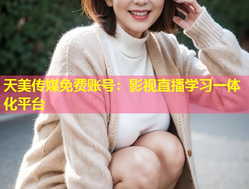 天美传媒免费账号:影视直播学习一体化平台 第1张 天美传媒免费账号:影视直播学习一体化平台 第1张