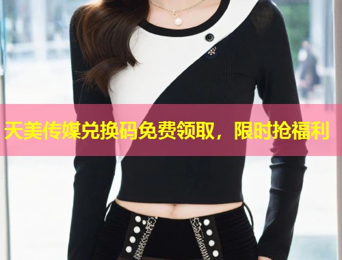 天美传媒兑换码免费领取，限时抢福利  第2张