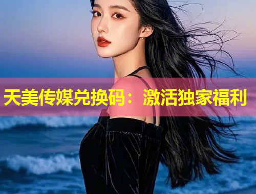 天美传媒兑换码:激活独家福利 第1张 天美传媒兑换码:激活独家福利 第1张