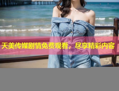 天美传媒剧情免费观看，尽享精彩内容  第1张