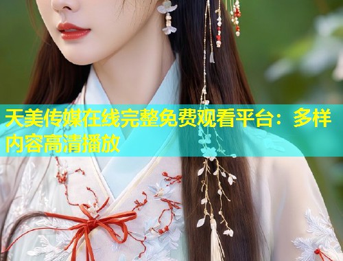 天美传媒在线完整免费观看平台：多样内容高清播放  第1张