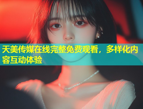 天美传媒在线完整免费观看,多样化内容互动体验 第1张 天美传媒在线完整免费观看,多样化内容互动体验 第1张